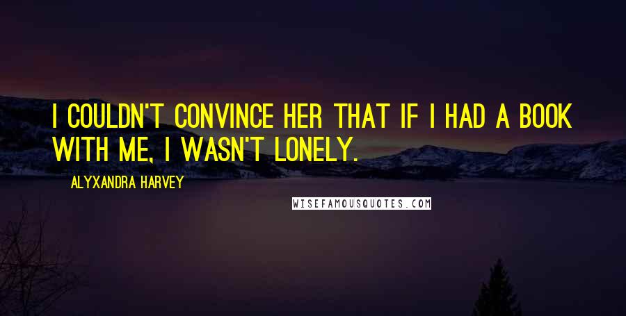 Alyxandra Harvey Quotes: I couldn't convince her that if I had a book with me, I wasn't lonely.