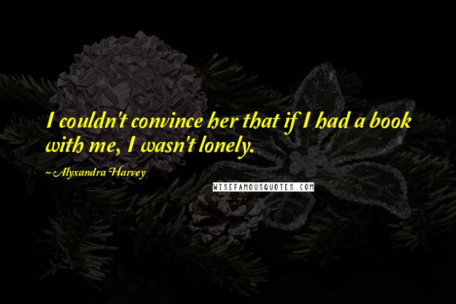 Alyxandra Harvey Quotes: I couldn't convince her that if I had a book with me, I wasn't lonely.