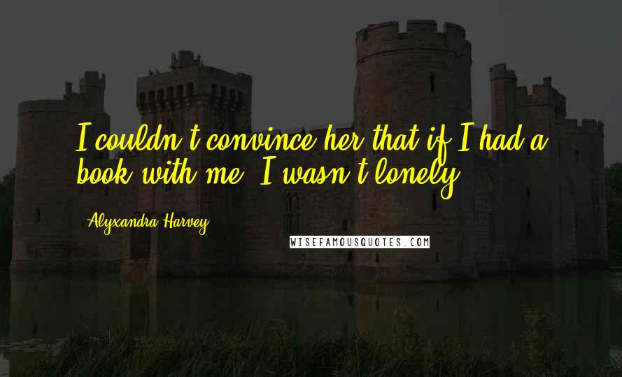 Alyxandra Harvey Quotes: I couldn't convince her that if I had a book with me, I wasn't lonely.