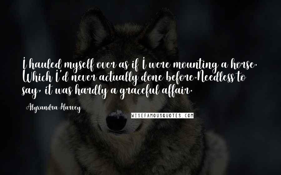 Alyxandra Harvey Quotes: I hauled myself over as if I were mounting a horse. Which I'd never actually done before.Needless to say, it was hardly a graceful affair.