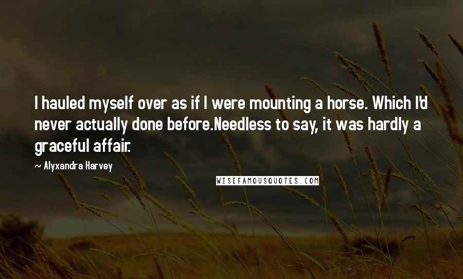 Alyxandra Harvey Quotes: I hauled myself over as if I were mounting a horse. Which I'd never actually done before.Needless to say, it was hardly a graceful affair.