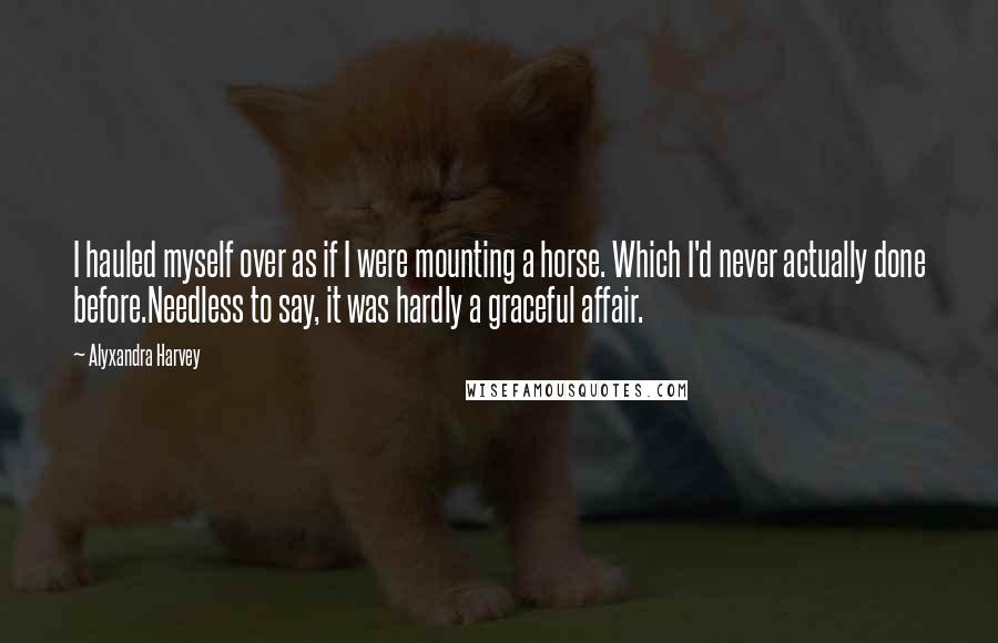 Alyxandra Harvey Quotes: I hauled myself over as if I were mounting a horse. Which I'd never actually done before.Needless to say, it was hardly a graceful affair.