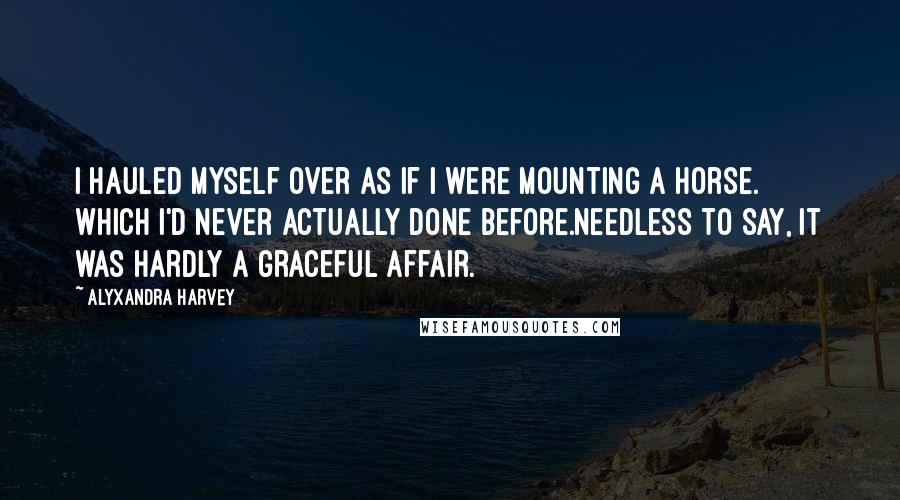 Alyxandra Harvey Quotes: I hauled myself over as if I were mounting a horse. Which I'd never actually done before.Needless to say, it was hardly a graceful affair.