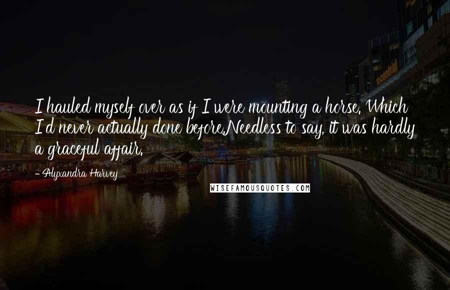 Alyxandra Harvey Quotes: I hauled myself over as if I were mounting a horse. Which I'd never actually done before.Needless to say, it was hardly a graceful affair.