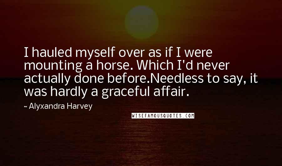 Alyxandra Harvey Quotes: I hauled myself over as if I were mounting a horse. Which I'd never actually done before.Needless to say, it was hardly a graceful affair.