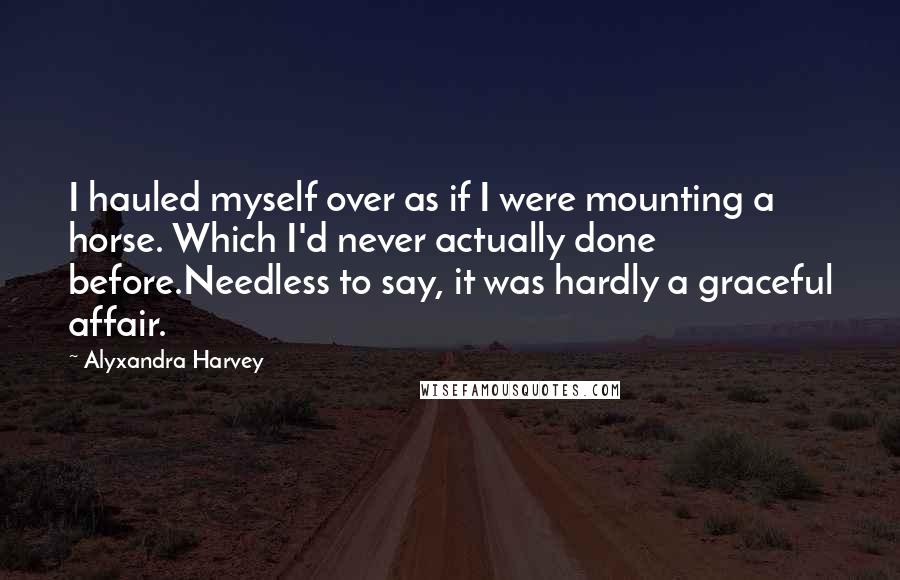 Alyxandra Harvey Quotes: I hauled myself over as if I were mounting a horse. Which I'd never actually done before.Needless to say, it was hardly a graceful affair.