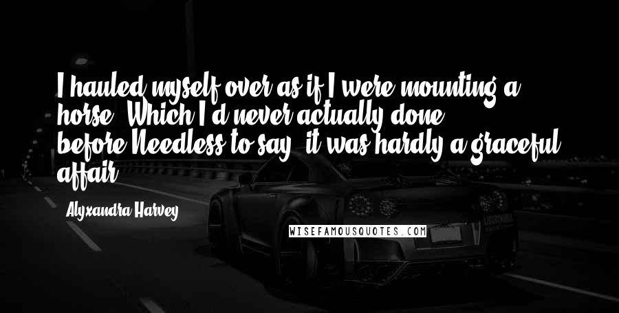 Alyxandra Harvey Quotes: I hauled myself over as if I were mounting a horse. Which I'd never actually done before.Needless to say, it was hardly a graceful affair.