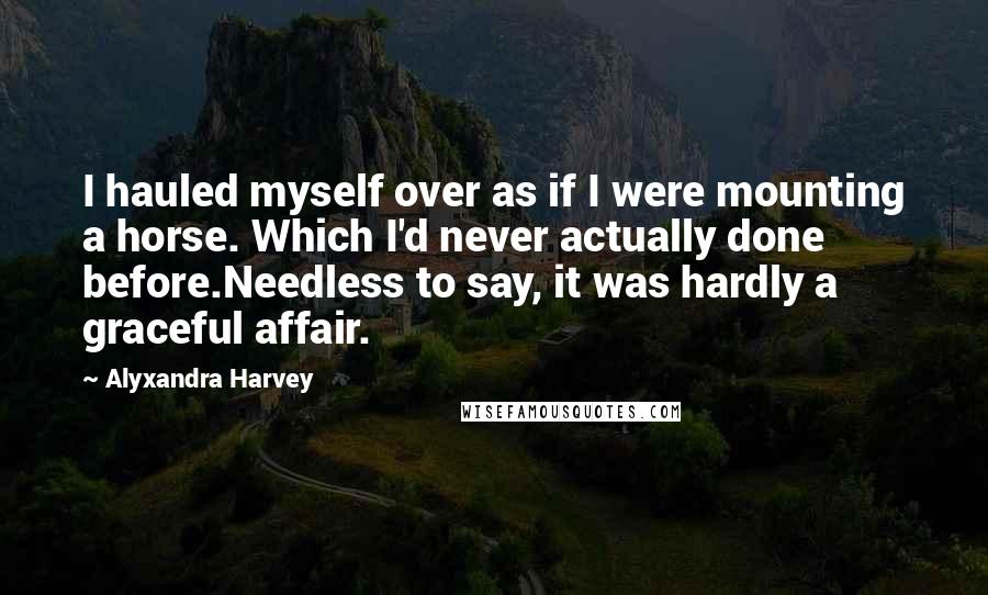 Alyxandra Harvey Quotes: I hauled myself over as if I were mounting a horse. Which I'd never actually done before.Needless to say, it was hardly a graceful affair.