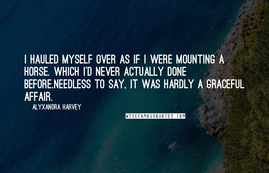 Alyxandra Harvey Quotes: I hauled myself over as if I were mounting a horse. Which I'd never actually done before.Needless to say, it was hardly a graceful affair.