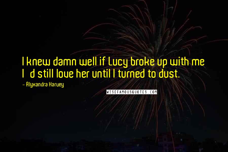 Alyxandra Harvey Quotes: I knew damn well if Lucy broke up with me I'd still love her until I turned to dust.