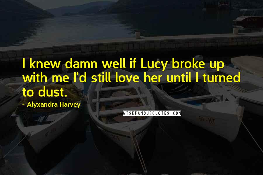 Alyxandra Harvey Quotes: I knew damn well if Lucy broke up with me I'd still love her until I turned to dust.