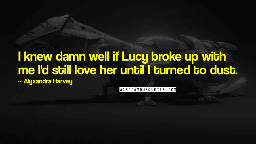 Alyxandra Harvey Quotes: I knew damn well if Lucy broke up with me I'd still love her until I turned to dust.