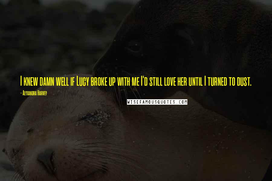 Alyxandra Harvey Quotes: I knew damn well if Lucy broke up with me I'd still love her until I turned to dust.