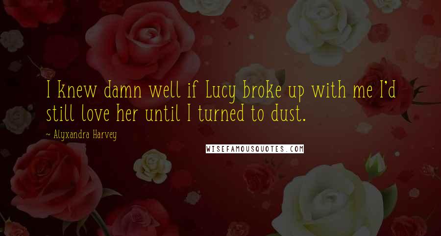 Alyxandra Harvey Quotes: I knew damn well if Lucy broke up with me I'd still love her until I turned to dust.