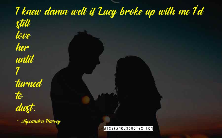 Alyxandra Harvey Quotes: I knew damn well if Lucy broke up with me I'd still love her until I turned to dust.