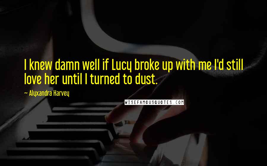 Alyxandra Harvey Quotes: I knew damn well if Lucy broke up with me I'd still love her until I turned to dust.