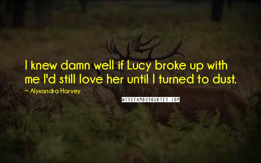 Alyxandra Harvey Quotes: I knew damn well if Lucy broke up with me I'd still love her until I turned to dust.