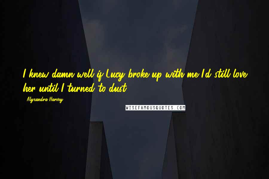 Alyxandra Harvey Quotes: I knew damn well if Lucy broke up with me I'd still love her until I turned to dust.