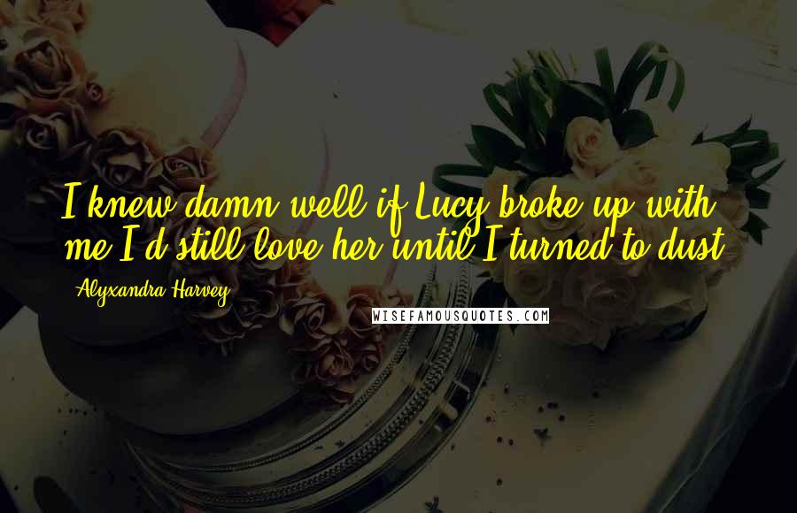 Alyxandra Harvey Quotes: I knew damn well if Lucy broke up with me I'd still love her until I turned to dust.