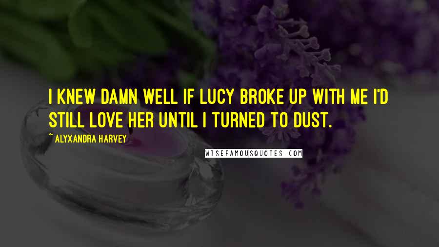 Alyxandra Harvey Quotes: I knew damn well if Lucy broke up with me I'd still love her until I turned to dust.