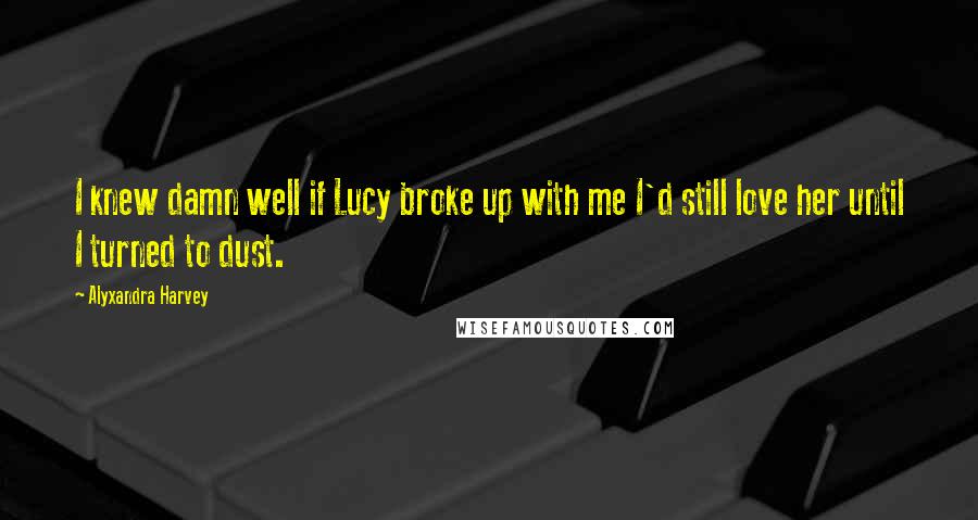 Alyxandra Harvey Quotes: I knew damn well if Lucy broke up with me I'd still love her until I turned to dust.