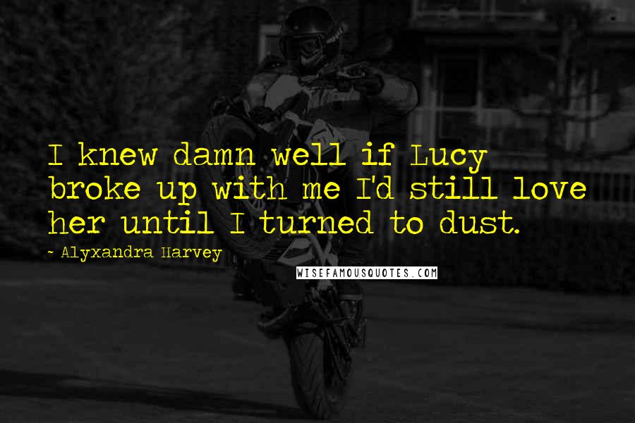 Alyxandra Harvey Quotes: I knew damn well if Lucy broke up with me I'd still love her until I turned to dust.