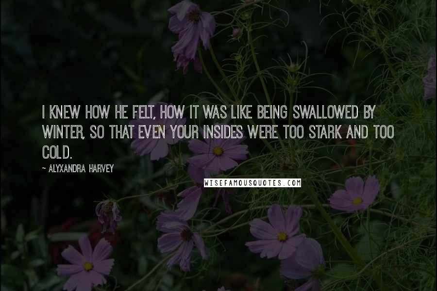 Alyxandra Harvey Quotes: I knew how he felt, how it was like being swallowed by winter, so that even your insides were too stark and too cold.