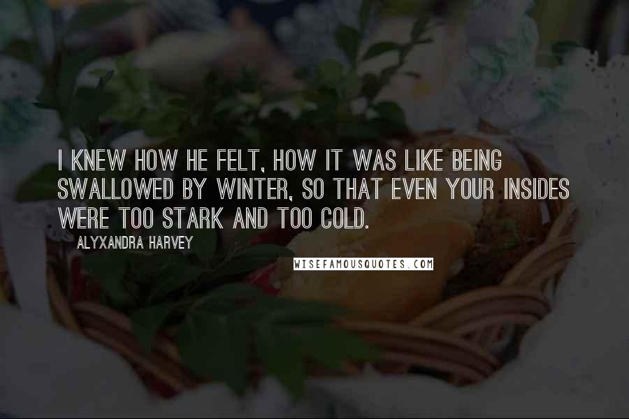 Alyxandra Harvey Quotes: I knew how he felt, how it was like being swallowed by winter, so that even your insides were too stark and too cold.