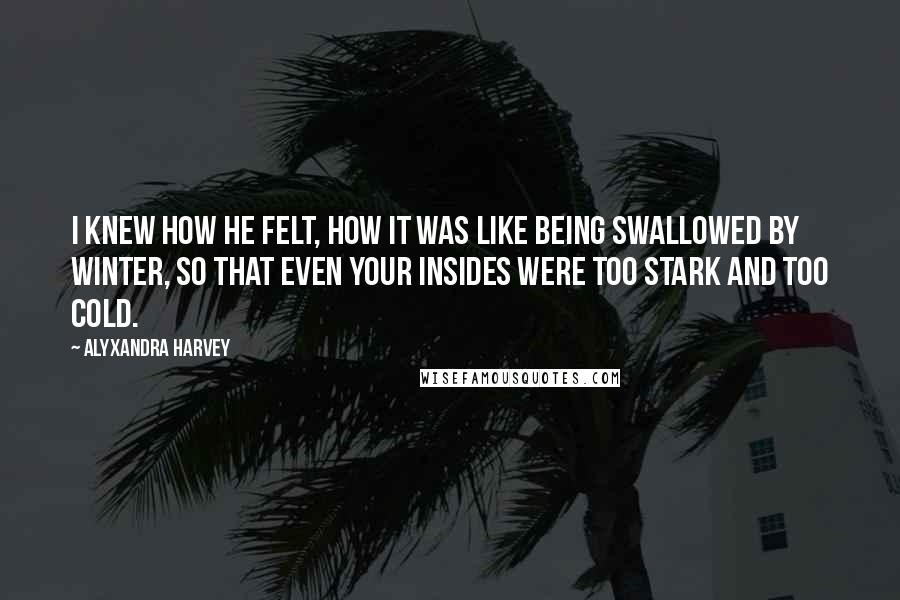 Alyxandra Harvey Quotes: I knew how he felt, how it was like being swallowed by winter, so that even your insides were too stark and too cold.