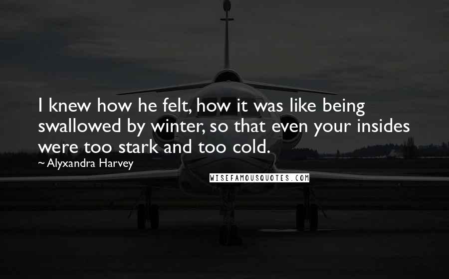 Alyxandra Harvey Quotes: I knew how he felt, how it was like being swallowed by winter, so that even your insides were too stark and too cold.