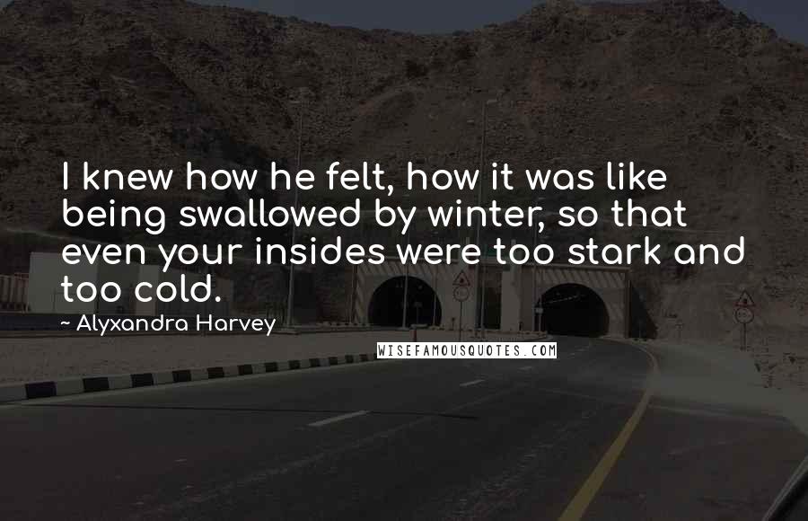 Alyxandra Harvey Quotes: I knew how he felt, how it was like being swallowed by winter, so that even your insides were too stark and too cold.