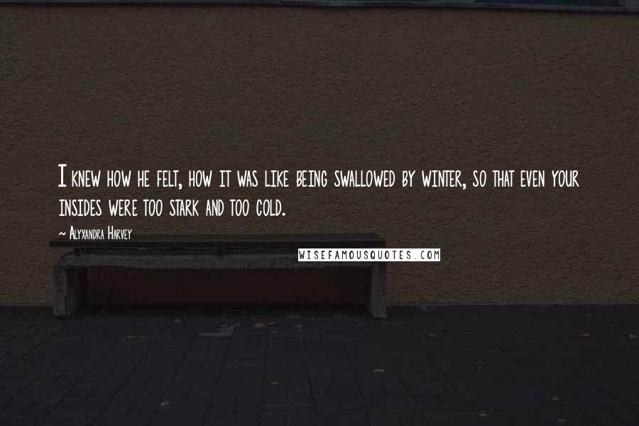 Alyxandra Harvey Quotes: I knew how he felt, how it was like being swallowed by winter, so that even your insides were too stark and too cold.