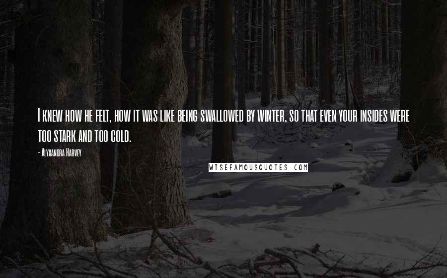 Alyxandra Harvey Quotes: I knew how he felt, how it was like being swallowed by winter, so that even your insides were too stark and too cold.