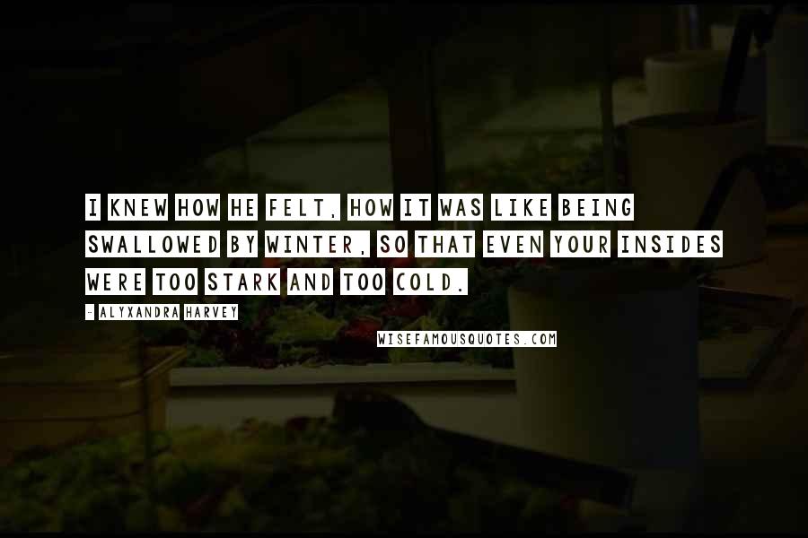 Alyxandra Harvey Quotes: I knew how he felt, how it was like being swallowed by winter, so that even your insides were too stark and too cold.