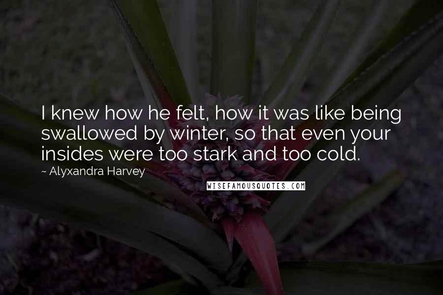 Alyxandra Harvey Quotes: I knew how he felt, how it was like being swallowed by winter, so that even your insides were too stark and too cold.