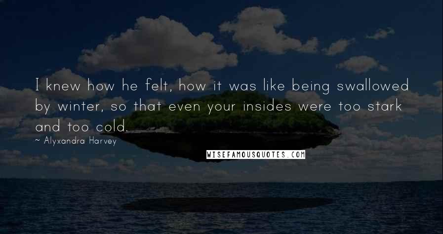 Alyxandra Harvey Quotes: I knew how he felt, how it was like being swallowed by winter, so that even your insides were too stark and too cold.