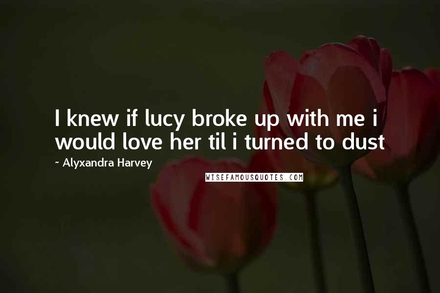 Alyxandra Harvey Quotes: I knew if lucy broke up with me i would love her til i turned to dust
