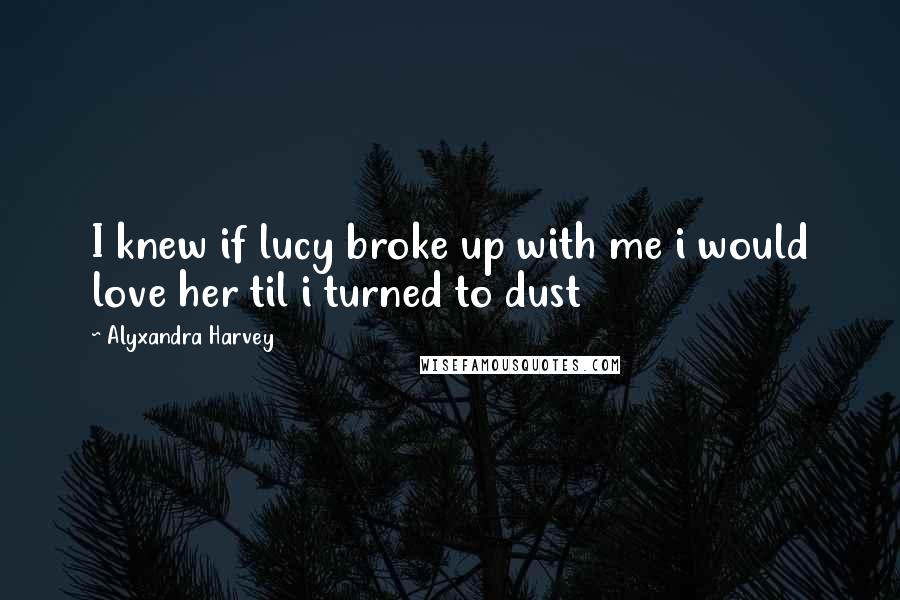 Alyxandra Harvey Quotes: I knew if lucy broke up with me i would love her til i turned to dust