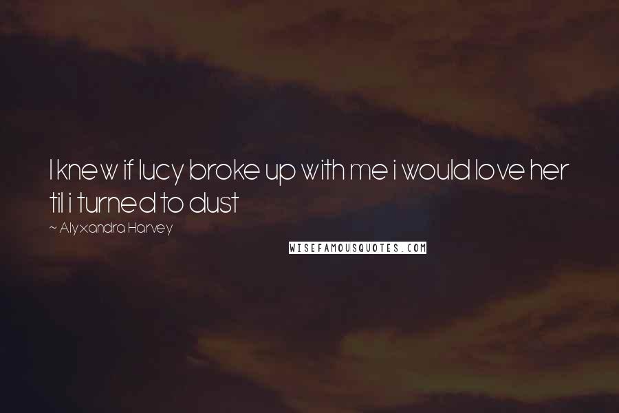 Alyxandra Harvey Quotes: I knew if lucy broke up with me i would love her til i turned to dust