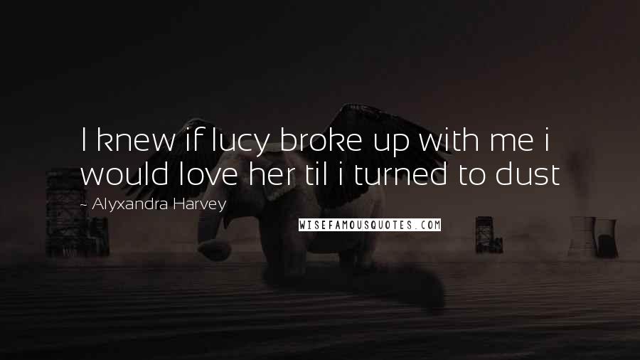 Alyxandra Harvey Quotes: I knew if lucy broke up with me i would love her til i turned to dust