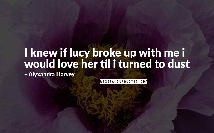Alyxandra Harvey Quotes: I knew if lucy broke up with me i would love her til i turned to dust