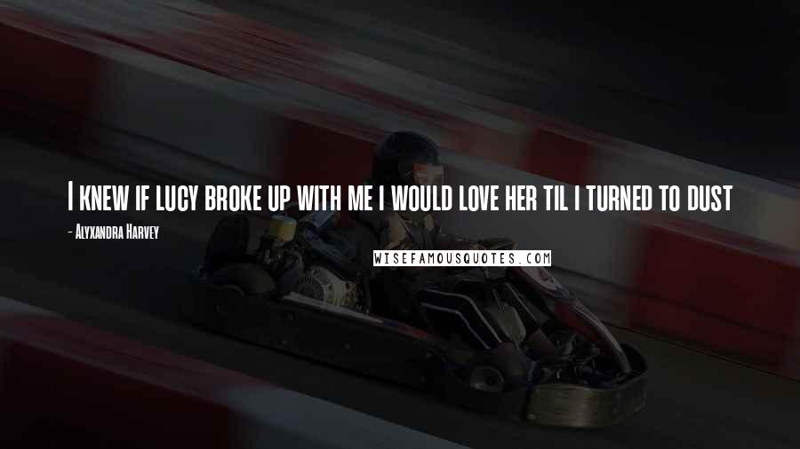 Alyxandra Harvey Quotes: I knew if lucy broke up with me i would love her til i turned to dust