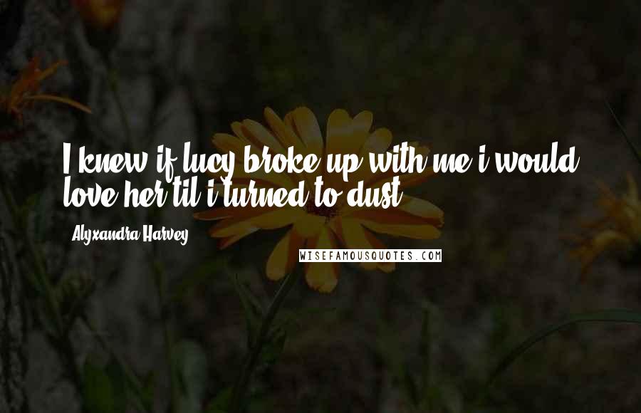 Alyxandra Harvey Quotes: I knew if lucy broke up with me i would love her til i turned to dust
