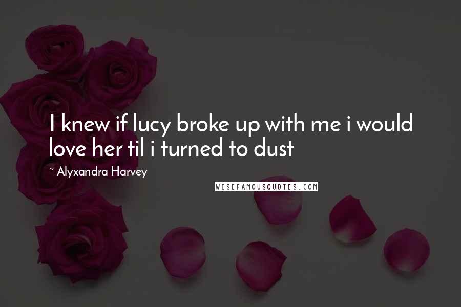 Alyxandra Harvey Quotes: I knew if lucy broke up with me i would love her til i turned to dust