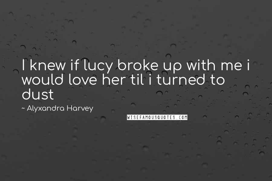 Alyxandra Harvey Quotes: I knew if lucy broke up with me i would love her til i turned to dust