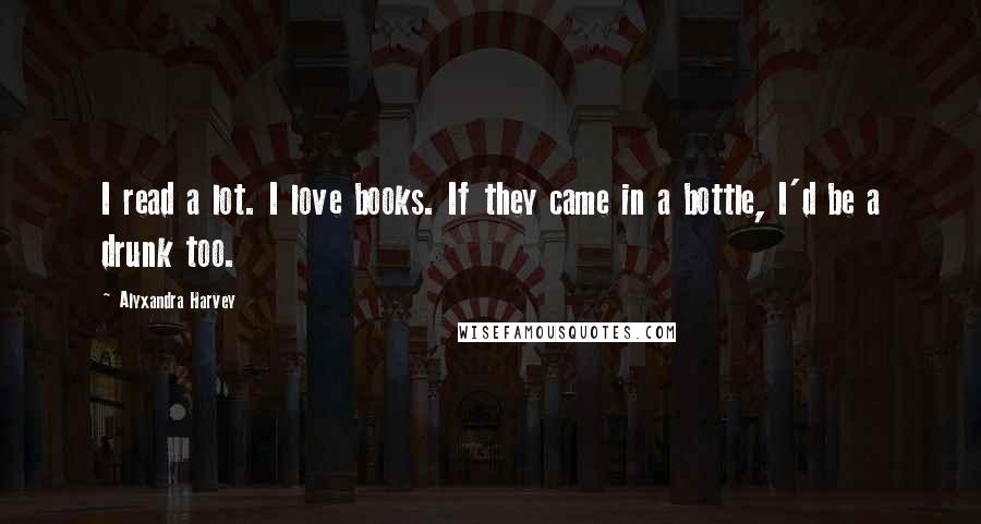 Alyxandra Harvey Quotes: I read a lot. I love books. If they came in a bottle, I'd be a drunk too.