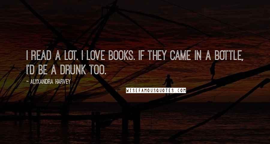 Alyxandra Harvey Quotes: I read a lot. I love books. If they came in a bottle, I'd be a drunk too.