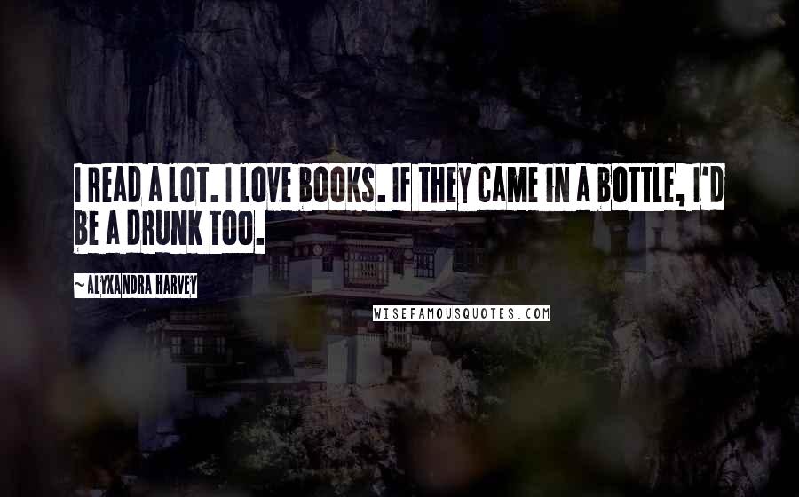Alyxandra Harvey Quotes: I read a lot. I love books. If they came in a bottle, I'd be a drunk too.