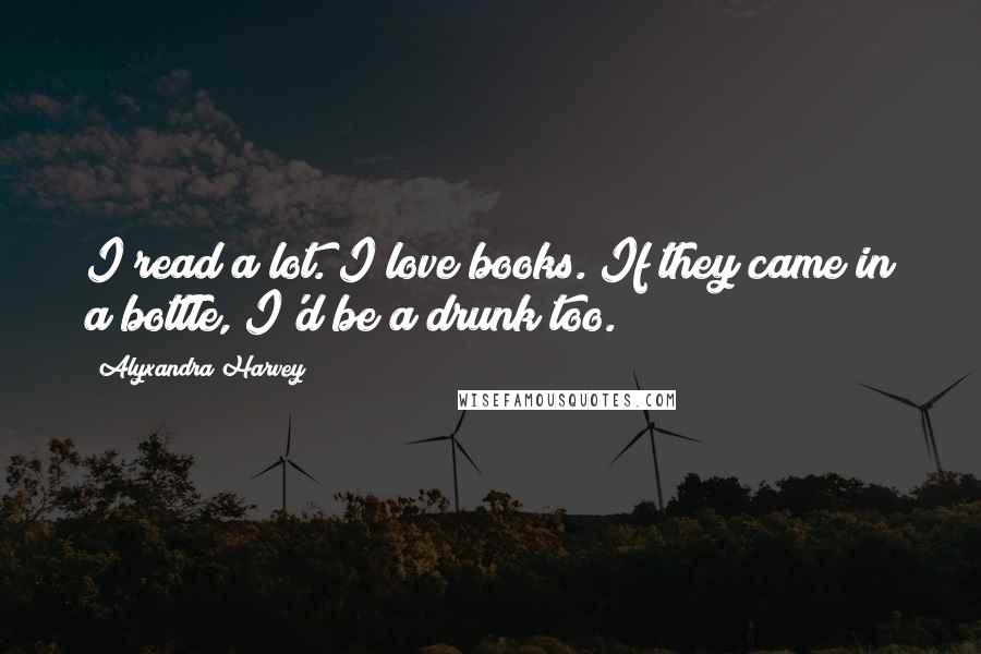 Alyxandra Harvey Quotes: I read a lot. I love books. If they came in a bottle, I'd be a drunk too.