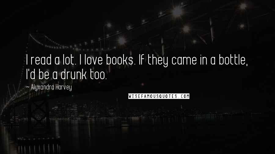 Alyxandra Harvey Quotes: I read a lot. I love books. If they came in a bottle, I'd be a drunk too.